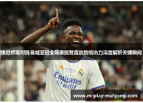 维尼修斯对阵曼城亚冠全场表现复盘攻防统治力深度解析关键瞬间