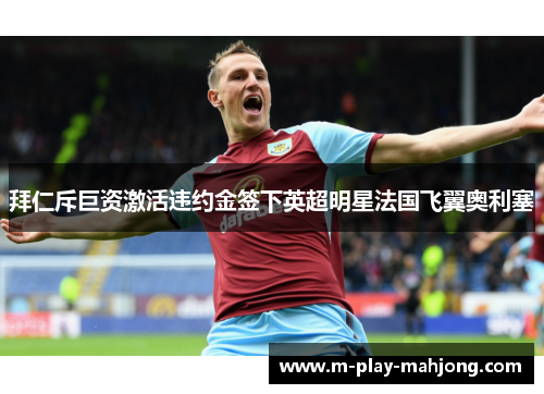 拜仁斥巨资激活违约金签下英超明星法国飞翼奥利塞