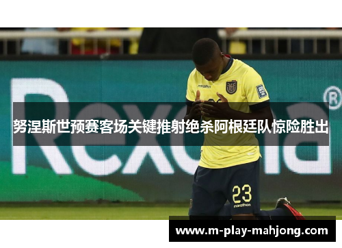努涅斯世预赛客场关键推射绝杀阿根廷队惊险胜出