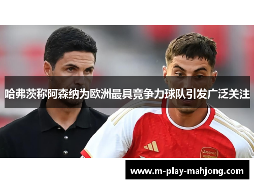 哈弗茨称阿森纳为欧洲最具竞争力球队引发广泛关注