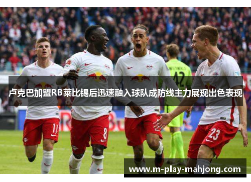 卢克巴加盟RB莱比锡后迅速融入球队成防线主力展现出色表现